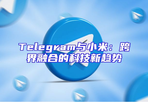 Telegram与小米：跨界融合的科技新趋势