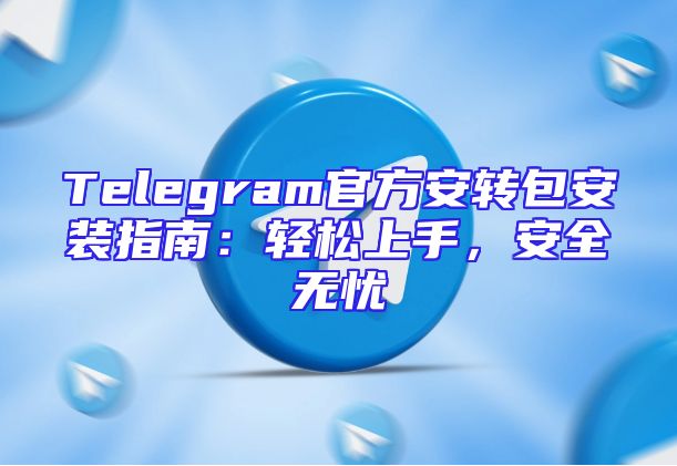 Telegram官方安转包安装指南：轻松上手，安全无忧