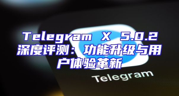 Telegram X 5.0.2深度评测：功能升级与用户体验革新