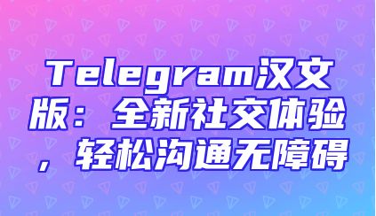Telegram汉文版：全新社交体验，轻松沟通无障碍