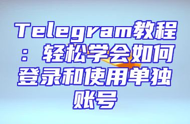 Telegram教程：轻松学会如何登录和使用单独账号