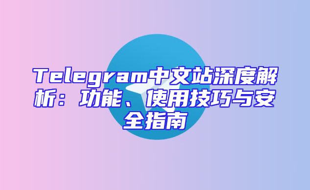 Telegram中文站深度解析：功能、使用技巧与安全指南