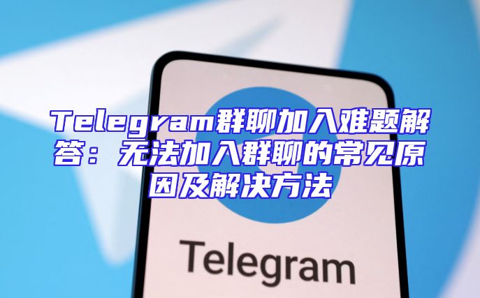 Telegram群聊加入难题解答：无法加入群聊的常见原因及解决方法