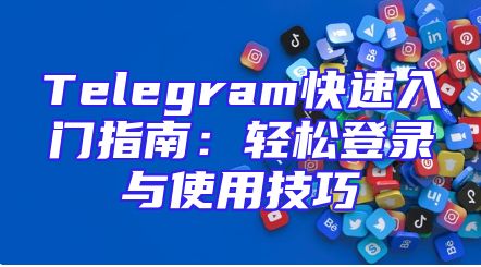 Telegram快速入门指南：轻松登录与使用技巧