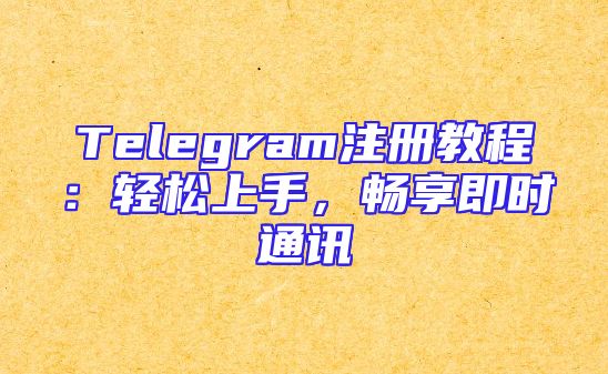Telegram注册教程：轻松上手，畅享即时通讯