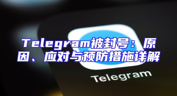 Telegram被封号：原因、应对与预防措施详解