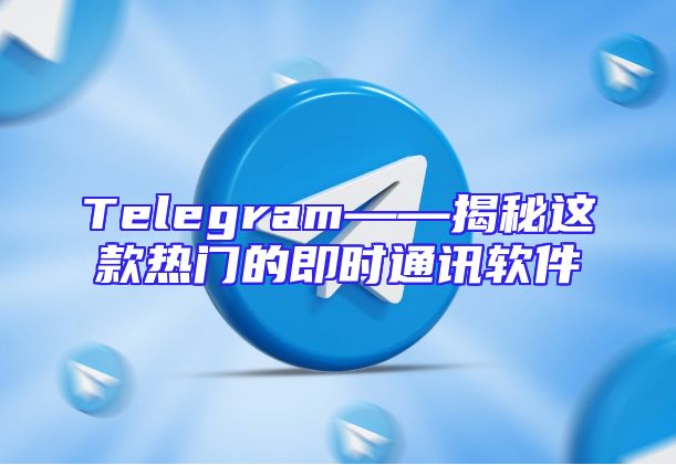 Telegram——揭秘这款热门的即时通讯软件