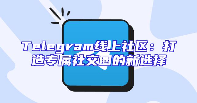 Telegram线上社区：打造专属社交圈的新选择