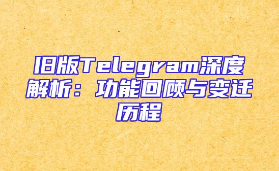 旧版Telegram深度解析：功能回顾与变迁历程