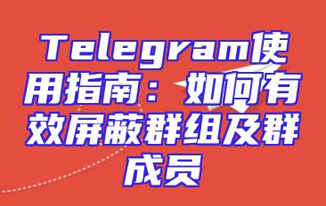 Telegram使用指南：如何有效屏蔽群组及群成员