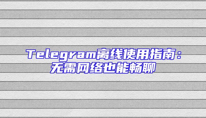 Telegram离线使用指南：无需网络也能畅聊