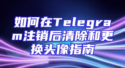 如何在Telegram注销后清除和更换头像指南