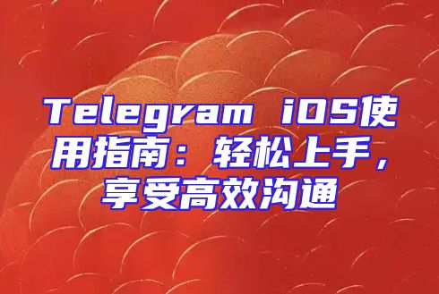 Telegram iOS使用指南：轻松上手，享受高效沟通