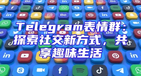 Telegram表情群：探索社交新方式，共享趣味生活