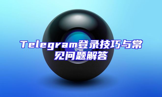 Telegram登录技巧与常见问题解答