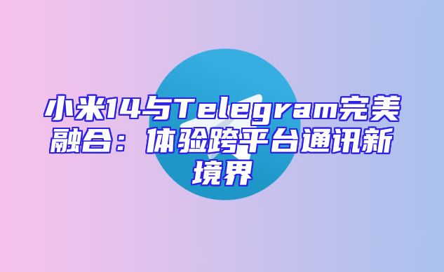 小米14与Telegram完美融合：体验跨平台通讯新境界