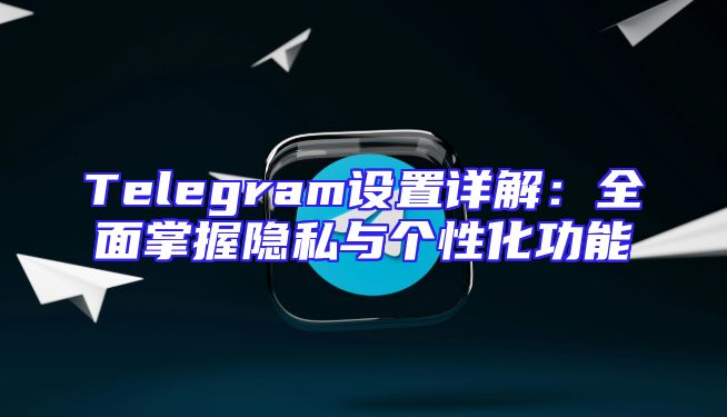 Telegram设置详解：全面掌握隐私与个性化功能