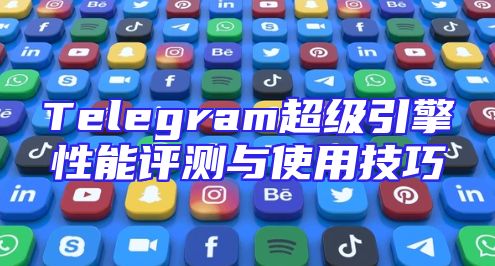 Telegram超级引擎性能评测与使用技巧
