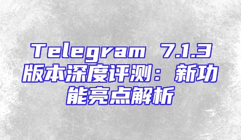 Telegram 7.1.3版本深度评测：新功能亮点解析