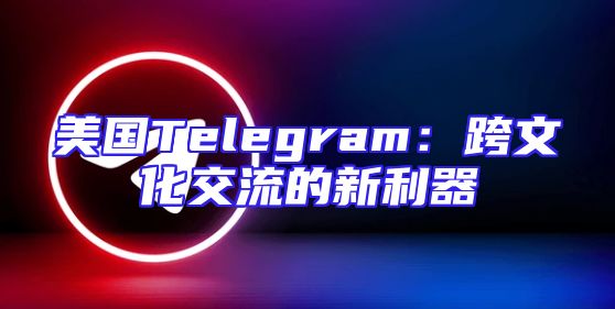 美国Telegram：跨文化交流的新利器