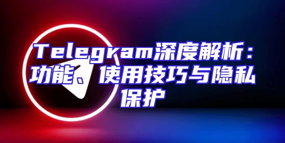 Telegram深度解析：功能、使用技巧与隐私保护