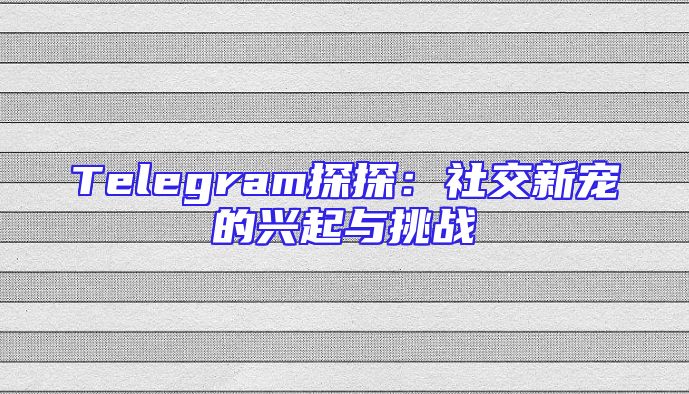 Telegram探探：社交新宠的兴起与挑战