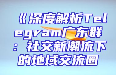 《深度解析Telegram广东群：社交新潮流下的地域交流圈