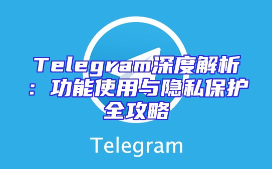 Telegram深度解析：功能使用与隐私保护全攻略