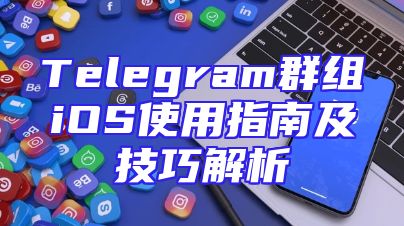 Telegram群组iOS使用指南及技巧解析
