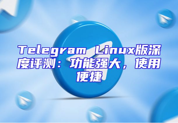 Telegram Linux版深度评测：功能强大，使用便捷