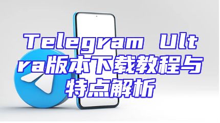 Telegram Ultra版本下载教程与特点解析
