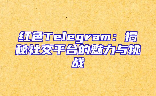 红色Telegram：揭秘社交平台的魅力与挑战