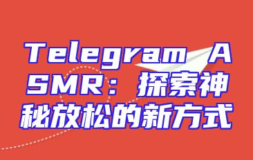 Telegram ASMR：探索神秘放松的新方式