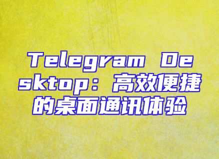 Telegram Desktop：高效便捷的桌面通讯体验