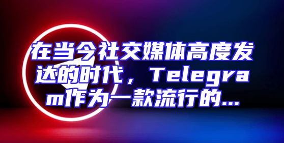 在当今社交媒体高度发达的时代，Telegram作为一款流行的...