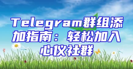 Telegram群组添加指南：轻松加入心仪社群