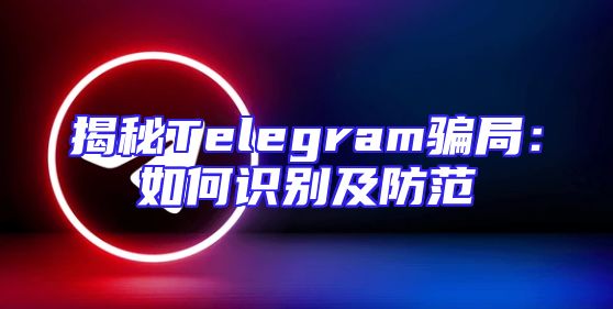 揭秘Telegram骗局：如何识别及防范