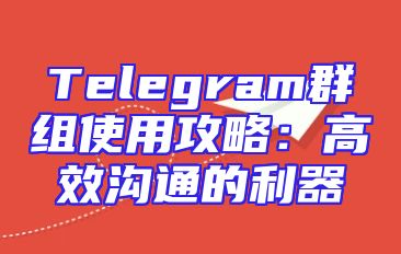 Telegram群组使用攻略：高效沟通的利器