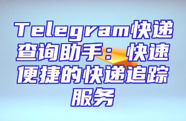 Telegram快递查询助手：快速便捷的快递追踪服务