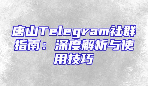 唐山Telegram社群指南：深度解析与使用技巧