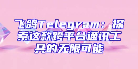 飞鸽Telegram：探索这款跨平台通讯工具的无限可能