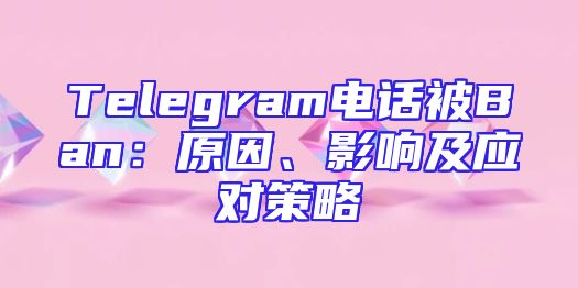 Telegram电话被Ban：原因、影响及应对策略