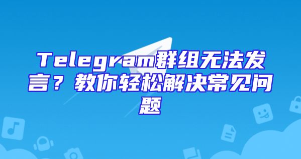 Telegram群组无法发言？教你轻松解决常见问题