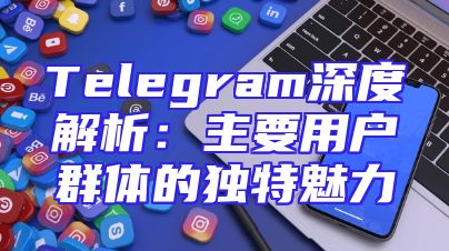 Telegram深度解析：主要用户群体的独特魅力