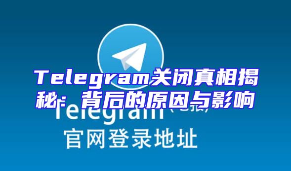 Telegram关闭真相揭秘：背后的原因与影响