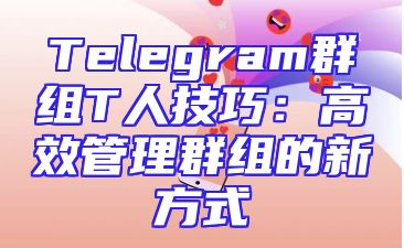 Telegram群组T人技巧：高效管理群组的新方式