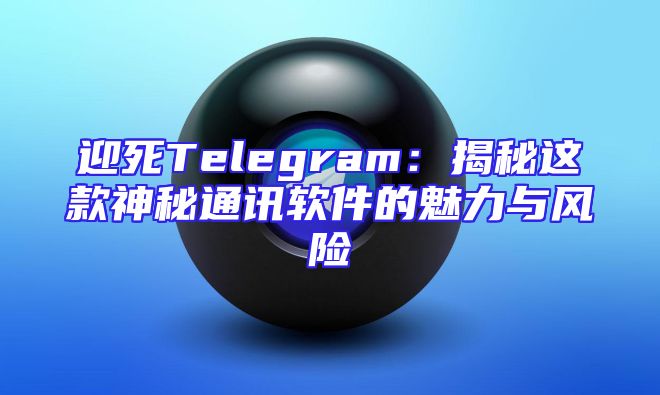 迎死Telegram：揭秘这款神秘通讯软件的魅力与风险