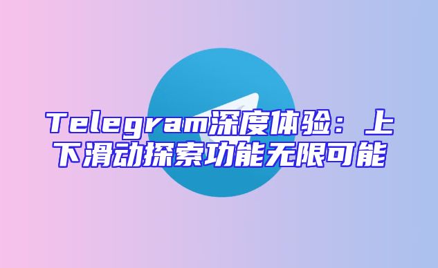 Telegram深度体验：上下滑动探索功能无限可能