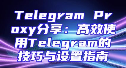 Telegram Proxy分享：高效使用Telegram的技巧与设置指南