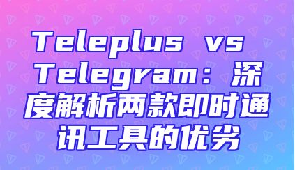 Teleplus vs Telegram：深度解析两款即时通讯工具的优劣